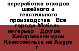 переработка отходов швейного и текстильного производства - Все города Мебель, интерьер » Другое   . Хабаровский край,Комсомольск-на-Амуре г.